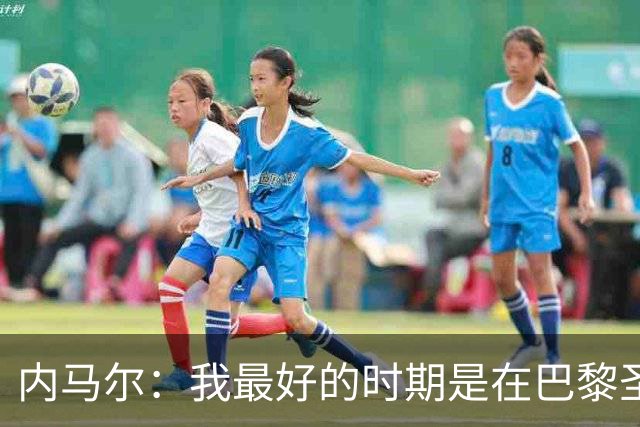 内马尔：我最好的时期是在巴黎圣日耳曼