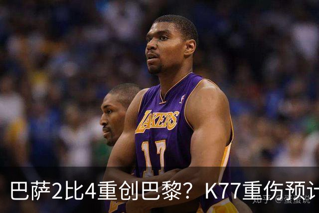 巴萨2比4重创巴黎？K77重伤预计赛季报销，欧冠三连悬了