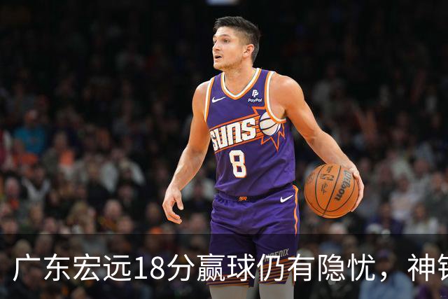 广东宏远18分赢球仍有隐忧，神锋末节救主，胡明轩主动谈伤情！