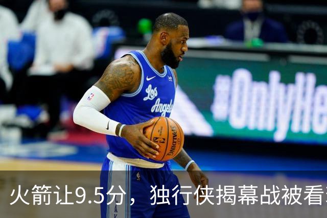 火箭让9.5分，独行侠揭幕战被看衰