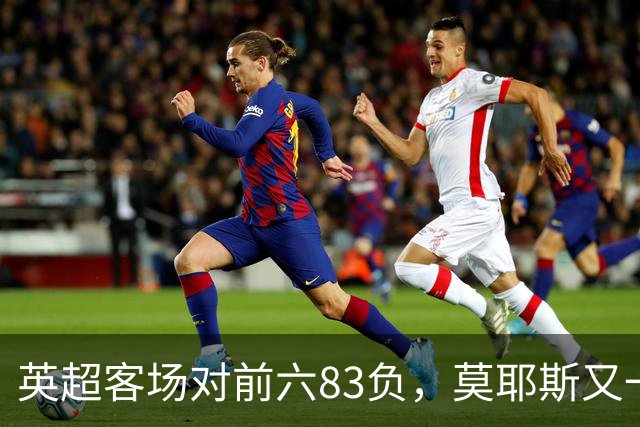 英超客场对前六83负，莫耶斯又一次空手而归